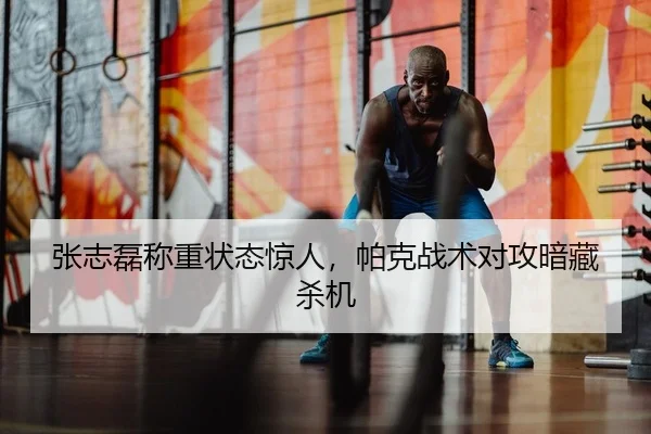 张志磊称重状态惊人，帕克战术对攻暗藏杀机
